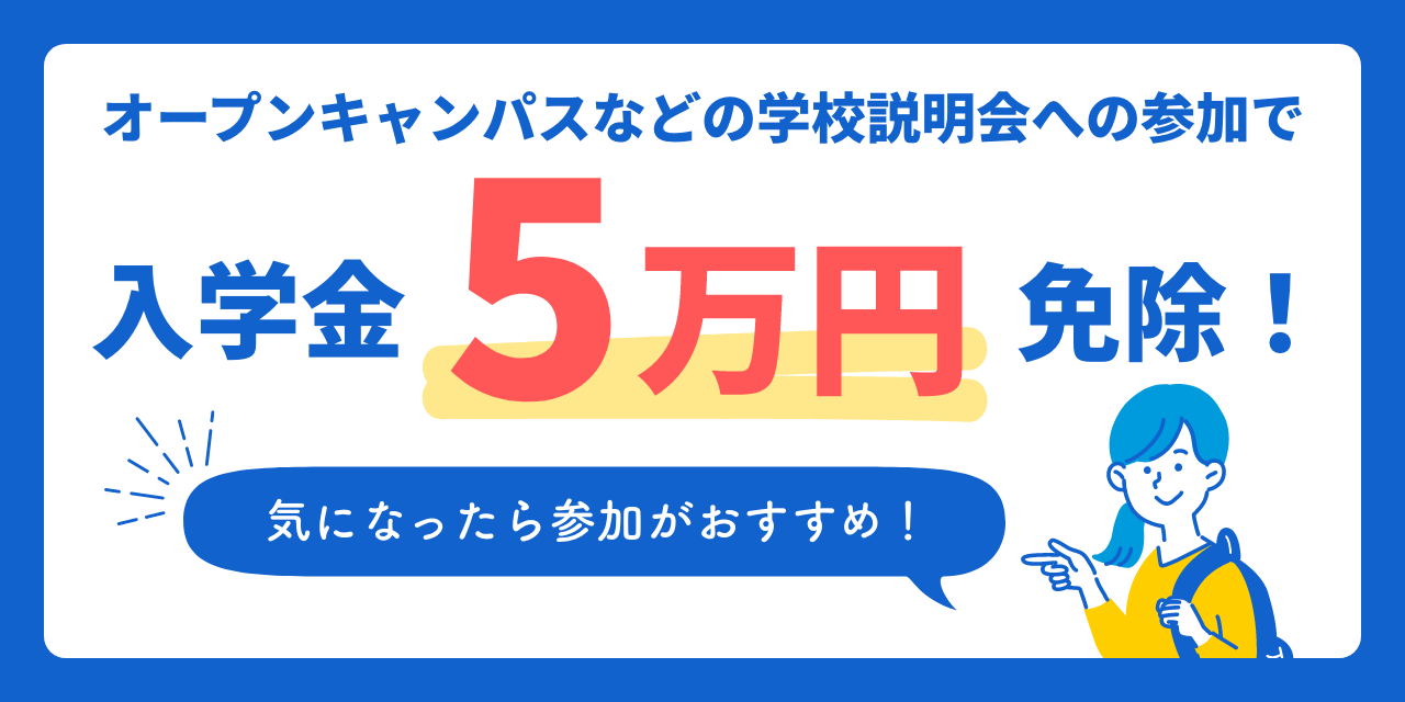 オープンキャンパスなどの学校説明会への参加で入学金5万円免除！　気になったら参加がおすすめ！